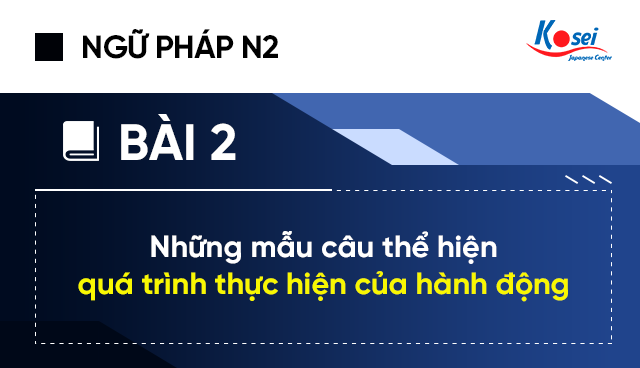 Ngữ pháp tiếng Nhật N2 - Bài 2: Những mẫu câu thể hiện quá trình thực hiện của hành động